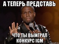 а теперь представь что ты выиграл конкурс igm