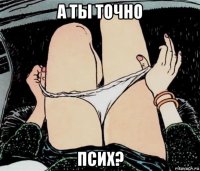 а ты точно псих?