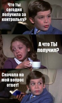 Что ты сегодня получила за контрольку? А что ТЫ получил? Сначала на мой вопрос ответ!