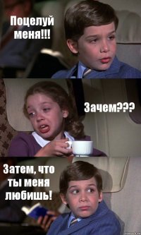 Поцелуй меня!!! Зачем??? Затем, что ты меня любишь!