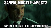зачем, мистер фрост? зачем вы смотрите эту фигню?