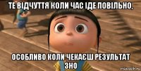 те відчуття коли час іде повільно, особливо коли чекаєш результат зно