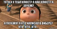 тоти а у тебя клюет? а как клюет? а зачем? а почему? а кто написал в вибере? кто...кто...кто.. .