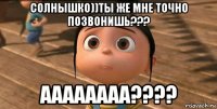 солнышко))ты же мне точно позвонишь??? аааааааа????