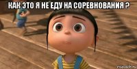 как это я не еду на соревнования ? 