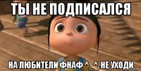 ты не подписался на любители фнаф ^_^, не уходи