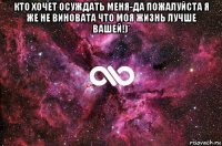 кто хочет осуждать меня-да пожалуйста я же не виновата что моя жизнь лучше вашей!)* 