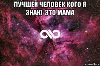 лучшей человек кого я знаю-это мама 