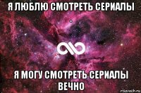 я люблю смотреть сериалы . я могу смотреть сериалы вечно