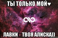 ты только мой♥ лавки♡твоя алиска))