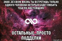 знай..за свою жизнь ты встретишь только одного человека который будет любить тебя по-настоящему остальные...просто подделки