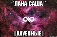 **лана|саша** ||ахуенные||