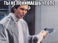 ты не понимаешь чтоле ? 