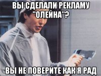 вы сделали рекламу "олейна"? вы не поверите как я рад