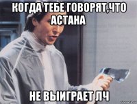 когда тебе говорят,что астана не выиграет лч