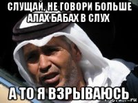 слущай, не говори больше алах бабах в слух а то я взрываюсь