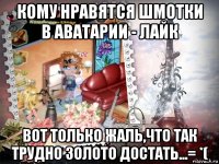 кому нравятся шмотки в аватарии - лайк вот только жаль,что так трудно золото достать...= *(