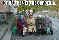 от нас не чего не скроешь. 