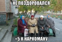 не поздоровался +5 к наркоману