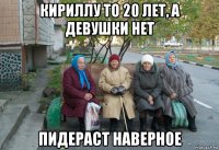 кириллу то 20 лет, а девушки нет пидераст наверное