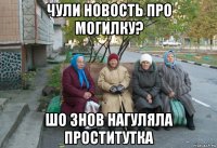 чули новость про могилку? шо знов нагуляла проститутка