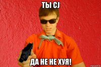 ты cj да не не хуя!