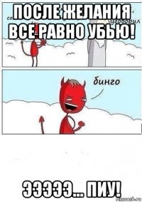 после желания все равно убью! эээээ... пиу!