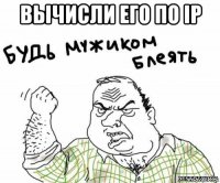 вычисли его по ip 