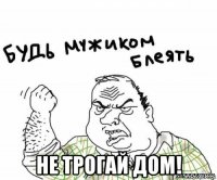  не трогай дом!