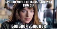 бросил world of tanks, ради war thunder больной ублюдок