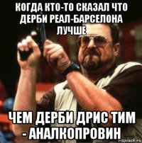 когда кто-то сказал что дерби реал-барселона лучше чем дерби дрис тим - аналкопровин