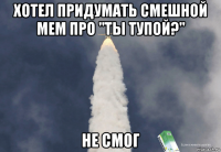хотел придумать смешной мем про "ты тупой?" не смог
