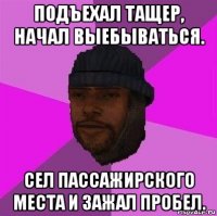 подъехал тащер, начал выебываться. сел пассажирского места и зажал пробел.