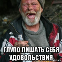  глупо лишать себя удовольствия