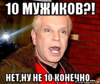 10 мужиков?! нет,ну не 10 конечно...