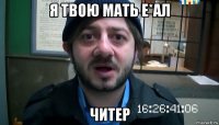 я твою мать е*ал читер