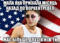 мала яка приїхала місяць назад по воркентревел має більше друзів ніж ти