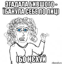 згадала бившого - їбанула себе по пиці ібо нєхуй