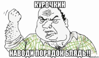 курочкин наводи порядок блядь!!