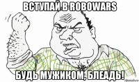 вступай в robowars будь мужиком, блеадь!