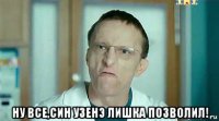  ну все,син узенэ лишка позволил!