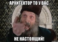 архитектор то у вас не настоящий!