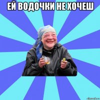 ей водочки не хочеш 