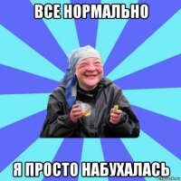 все нормально я просто набухалась