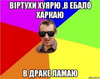 вiртухи хуярю ,в ебало харкаю в драке ламаю