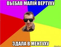 вьебав малій вертуху здала в ментуху