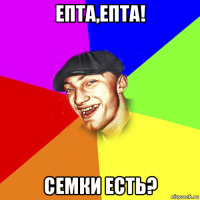 епта,епта! семки есть?