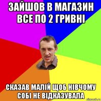 зайшов в магазин все по 2 гривні сказав малій щоб нівчому собі не відказувала