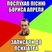 послухав пісню бориса апреля записали до психіатра