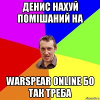 денис нахуй помішаний на warspear online бо так треба